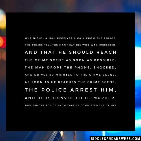 一天晚上,一个男人接到警察的电话。警察告诉那个男人,他的妻子被谋杀了,他应该尽快赶到犯罪现场。这名男子扔下手机,惊呆了,开了20分钟的车来到犯罪现场。他一到犯罪现场,警察就逮捕了他,他被判犯有谋杀罪。警察怎么知道他犯了罪?
