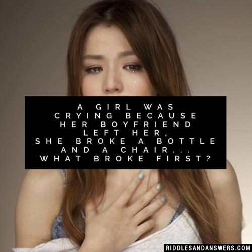 一个女孩哭了,因为她的男朋友离开了她,她打碎了一个瓶子和一把椅子……什么先坏了?