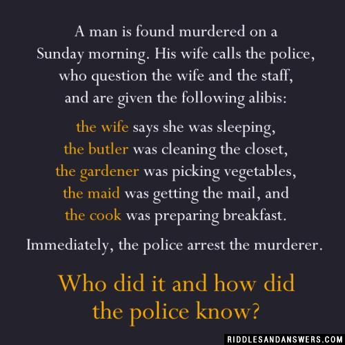 一个男人被发现死在周日早上。他的妻子立刻叫警察。警察的妻子和人员问题。妻子说她睡着了,厨师说他烹饪早餐,园丁说她挑选蔬菜,巴特勒说,他正在打扫壁橱,女佣说她的邮件。警察立即逮捕凶手。谁是凶手?